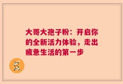 大哥大孢子粉：开启你的全新活力体验，走出疲惫生活的第一步