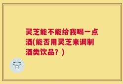 灵芝能不能给我喝一点酒(能否用灵芝来调制酒类饮品？)
