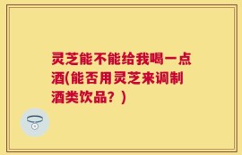 灵芝能不能给我喝一点酒(能否用灵芝来调制酒类饮品？)
