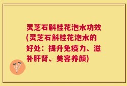 灵芝石斛桂花泡水功效(灵芝石斛桂花泡水的好处：提升免疫力、滋补肝肾、美容养颜)