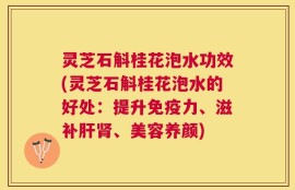 灵芝石斛桂花泡水功效(灵芝石斛桂花泡水的好处：提升免疫力、滋补肝肾、美容养颜)