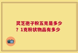 灵芝孢子粉五克是多少？1克粉状物品有多少