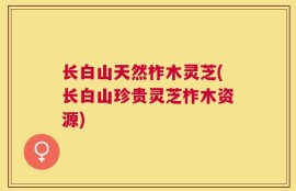 长白山天然柞木灵芝(长白山珍贵灵芝柞木资源)