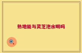 熟地能与灵芝泡水喝吗