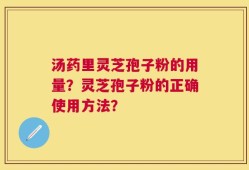 汤药里灵芝孢子粉的用量？灵芝孢子粉的正确使用方法？