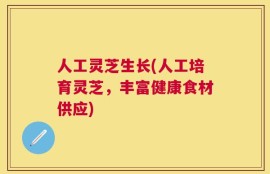 人工灵芝生长(人工培育灵芝，丰富健康食材供应)
