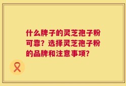 什么牌子的灵芝孢子粉可靠？选择灵芝孢子粉的品牌和注意事项？