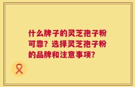 什么牌子的灵芝孢子粉可靠？选择灵芝孢子粉的品牌和注意事项？