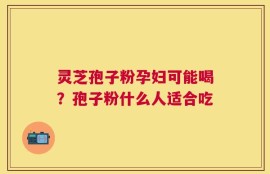 灵芝孢子粉孕妇可能喝？孢子粉什么人适合吃