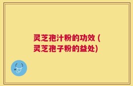 灵芝孢汁粉的功效 (灵芝孢子粉的益处)