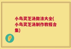 小鸟灵芝汤做法大全(小鸟灵芝汤制作教程合集)