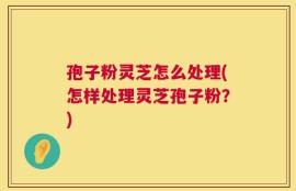 孢子粉灵芝怎么处理(怎样处理灵芝孢子粉？)