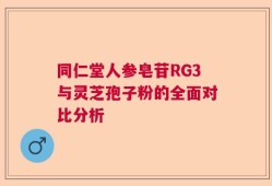 同仁堂人参皂苷RG3与灵芝孢子粉的全面对比分析