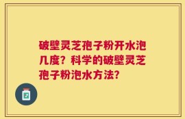 破壁灵芝孢子粉开水泡几度？科学的破壁灵芝孢子粉泡水方法？