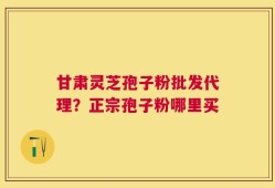 甘肃灵芝孢子粉批发代理？正宗孢子粉哪里买