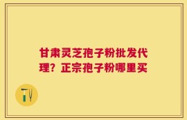 甘肃灵芝孢子粉批发代理？正宗孢子粉哪里买