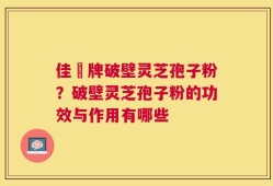 佳洰牌破壁灵芝孢子粉？破壁灵芝孢子粉的功效与作用有哪些