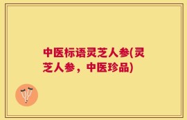 中医标语灵芝人参(灵芝人参，中医珍品)