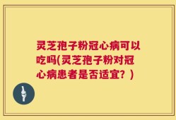 灵芝孢子粉冠心病可以吃吗(灵芝孢子粉对冠心病患者是否适宜？)