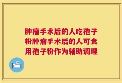 肿瘤手术后的人吃孢子粉肿瘤手术后的人可食用孢子粉作为辅助调理