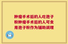 肿瘤手术后的人吃孢子粉肿瘤手术后的人可食用孢子粉作为辅助调理