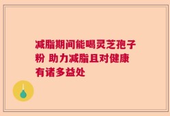 减脂期间能喝灵芝孢子粉 助力减脂且对健康有诸多益处