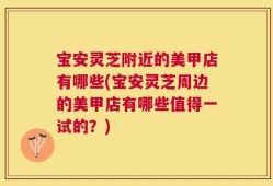 宝安灵芝附近的美甲店有哪些(宝安灵芝周边的美甲店有哪些值得一试的？)