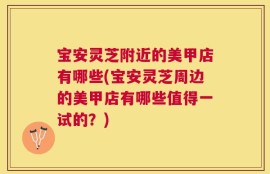 宝安灵芝附近的美甲店有哪些(宝安灵芝周边的美甲店有哪些值得一试的？)