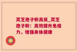 灵芝孢子粉高反_灵芝孢子粉：高效提升免疫力，增强身体健康