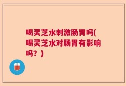 喝灵芝水刺激肠胃吗(喝灵芝水对肠胃有影响吗？)