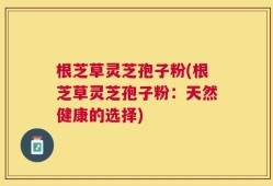 根芝草灵芝孢子粉(根芝草灵芝孢子粉：天然健康的选择)