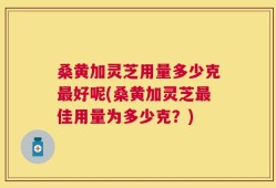 桑黄加灵芝用量多少克最好呢(桑黄加灵芝最佳用量为多少克？)