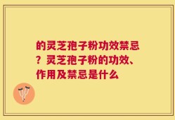 的灵芝孢子粉功效禁忌？灵芝孢子粉的功效、作用及禁忌是什么
