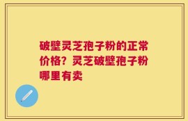 破壁灵芝孢子粉的正常价格？灵芝破壁孢子粉哪里有卖