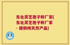 东北灵芝孢子粉厂家(东北灵芝孢子粉厂家 - 提供纯天然产品)