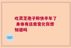 吃灵芝孢子粉快半年了 身体有这些变化你想知道吗