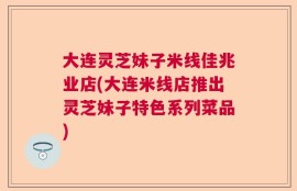 大连灵芝妹子米线佳兆业店(大连米线店推出灵芝妹子特色系列菜品)