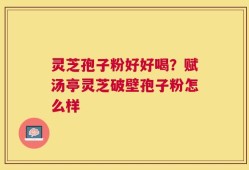 灵芝孢子粉好好喝？赋汤亭灵芝破壁孢子粉怎么样