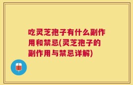 吃灵芝孢子有什么副作用和禁忌(灵芝孢子的副作用与禁忌详解)