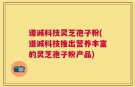 道诚科技灵芝孢子粉(道诚科技推出营养丰富的灵芝孢子粉产品)