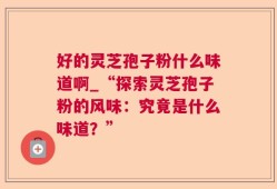 好的灵芝孢子粉什么味道啊_“探索灵芝孢子粉的风味：究竟是什么味道？”