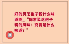 好的灵芝孢子粉什么味道啊_“探索灵芝孢子粉的风味：究竟是什么味道？”