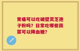胃痛可以吃破壁灵芝孢子粉吗？日常吃哪些蔬菜可以降血糖？