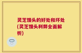 灵芝馒头的好处和坏处(灵芝馒头利弊全面解析)