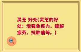 灵芝 好处(灵芝的好处：增强免疫力、缓解疲劳、抗肿瘤等。)