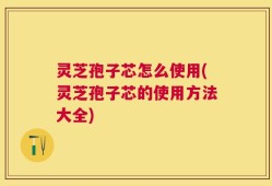 灵芝孢子芯怎么使用(灵芝孢子芯的使用方法大全)