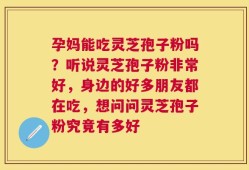 孕妈能吃灵芝孢子粉吗？听说灵芝孢子粉非常好，身边的好多朋友都在吃，想问问灵芝孢子粉究竟有多好