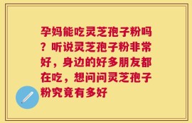 孕妈能吃灵芝孢子粉吗？听说灵芝孢子粉非常好，身边的好多朋友都在吃，想问问灵芝孢子粉究竟有多好