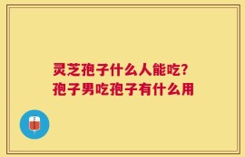 灵芝孢子什么人能吃？孢子男吃孢子有什么用