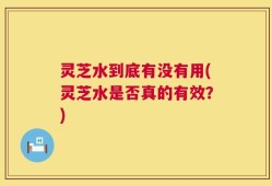灵芝水到底有没有用(灵芝水是否真的有效？)